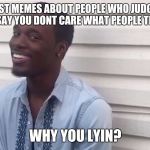 why you always lying | YOU POST MEMES ABOUT PEOPLE WHO JUDGE, THEN YOU SAY YOU DONT CARE WHAT PEOPLE THINK... WHY YOU LYIN? | image tagged in why you always lying | made w/ Imgflip meme maker