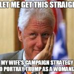 smiling bill clinton | SO LET ME GET THIS STRAIGHT... MY WIFE'S CAMPAIGN STRATEGY IS TO PORTRAY TRUMP AS A WOMANIZER? | image tagged in smiling bill clinton | made w/ Imgflip meme maker