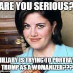 Monica Lewinsky | ARE YOU SERIOUS? HILLARY IS TRYING TO PORTRAY TRUMP AS A WOMANIZER??? | image tagged in monica lewinsky | made w/ Imgflip meme maker