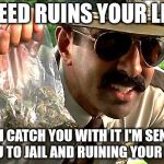 weedy cop | WEED RUINS YOUR LIFE; SO IF I CATCH YOU WITH IT I'M SENDING YOU TO JAIL AND RUINING YOUR LIFE | image tagged in weedy cop,marijuana,police,dumb law | made w/ Imgflip meme maker
