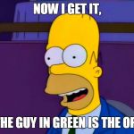 homer | NOW I GET IT, THE GUY IN GREEN IS THE OP! | image tagged in homer | made w/ Imgflip meme maker