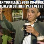 Fuck it obama | WHEN YOU REALIZE YOUR CO-WORKERS WILL NEVER DO THEIR PART OF THE JOB | image tagged in fuck it obama | made w/ Imgflip meme maker