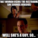 well he's a guy so... | THAT WOMAN USING THE RESTROOM? SHE SOUNDS HIDEOUS! WELL SHE'S A GUY, SO... | image tagged in well he's a guy so | made w/ Imgflip meme maker