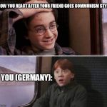 communism will sin Harry Potter | HOW YOU REACT AFTER YOUR FRIEND GOES COMMUNISM STYLE; YOU (GERMANY): | image tagged in communism will sin harry potter | made w/ Imgflip meme maker