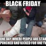 Black Friday Fight | BLACK FRIDAY; THE ONE DAY WHERE PEOPLE ARE STABBED PUNCHED AND KICKED FOR ONE TV | image tagged in black friday fight,fighting,stabbed | made w/ Imgflip meme maker