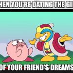 Kirby and dedede | WHEN YOU'RE DATING THE GIRL; OF YOUR FRIEND'S DREAMS | image tagged in kirby and dedede | made w/ Imgflip meme maker