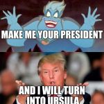 Donald Trump and Ursula from the Little Mermaid | MAKE ME YOUR PRESIDENT; AND I WILL TURN INTO URSULA | image tagged in donald trump and ursula from the little mermaid | made w/ Imgflip meme maker