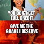 Thanks obama | YOU MADE A 100 ON TEST BUT SHOWED NO WORK; YOU DON'T GET FULL CREDIT; GIVE ME THE GRADE I DESERVE | image tagged in teacher | made w/ Imgflip meme maker