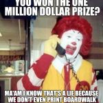 ronald mcdonalds call | YOU WON THE ONE MILLION DOLLAR PRIZE? MA'AM I KNOW THAT'S A LIE BECAUSE WE DON'T EVEN PRINT BOARDWALK | image tagged in ronald mcdonalds call | made w/ Imgflip meme maker
