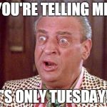 Rodney Dangerfield Shocked | YOU'RE TELLING ME; IT'S ONLY TUESDAY!? | image tagged in rodney dangerfield shocked | made w/ Imgflip meme maker