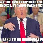 HandiTrump | "WHY DO I HAVE TO REPENT OR ASK FOR FORGIVENESS, IF I AM NOT MAKING MISTAKES? I WORK HARD, I'M AN HONORABLE PERSON. | image tagged in handitrump | made w/ Imgflip meme maker