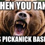 bears | WHEN YOU TAKE; HIS PICKANICK BASKET | image tagged in bears | made w/ Imgflip meme maker