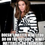 You'll never have a woman's way to understand things, or know what it's like to bare children, or feel the way a woman feels | DOESN'T MATTER WHAT YOU DO ON THE OUTSIDE -- WHAT MATTERS IS ON THE INSIDE | image tagged in bruce jenner | made w/ Imgflip meme maker
