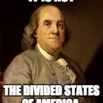 Benjamin Franklin | IT IS NOT; THE DIVIDED STATES OF AMERICA. | image tagged in benjamin franklin | made w/ Imgflip meme maker