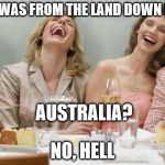 Do you come from a land down under? | MY EX WAS FROM THE LAND DOWN UNDER NO, HELL AUSTRALIA? | image tagged in laughing women | made w/ Imgflip meme maker