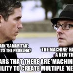 Reese and Finch discuss the 'new' threat  | 'THE MACHINE' HAS IDENTIFIED A NEW THREAT! WE CAN CONTAIN 'SAMARITAN', FINCH. SO WHAT'S THE PROBLEM? IT APPEARS THAT THERE ARE 'MACHINES' WITH THE ABILITY TO CREATE MULTIPLE 'KERMITS' ! | image tagged in reese and finch,memes,matrix morpheus,kermit the frog,snitch,kermit vs connery | made w/ Imgflip meme maker