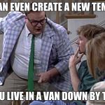 If you understand the reference, be my guest to use this template. Wrong templates really grind my gears though | YOU CAN EVEN CREATE A NEW TEMPLATE; WHEN YOU LIVE IN A VAN DOWN BY THE RIVER | image tagged in van down by the river,chris farley,matt foley | made w/ Imgflip meme maker