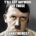 Appreciative Axis Adolf | Y'ALL GOT ANYMORE OF THOSE; DANKE  MEMES? | image tagged in adolf hitler | made w/ Imgflip meme maker