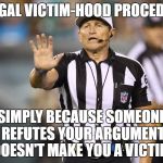 Ed Hochuli Fallacy Referee | ILLEGAL VICTIM-HOOD PROCEDURE; SIMPLY BECAUSE SOMEONE REFUTES YOUR ARGUMENT DOESN'T MAKE YOU A VICTIM | image tagged in ed hochuli fallacy referee | made w/ Imgflip meme maker