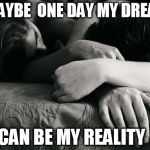 You're my girl | MAYBE  ONE DAY MY DREAM; CAN BE MY REALITY | image tagged in you're my girl | made w/ Imgflip meme maker