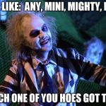 Beetlejuice B Day | I BE LIKE:  ANY, MINI, MIGHTY, MOE; WHICH ONE OF YOU HOES GOT TO GO | image tagged in beetlejuice b day | made w/ Imgflip meme maker