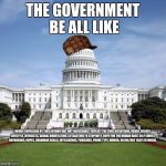 Scumbag Government | THE GOVERNMENT BE ALL LIKE; MEMES EXPRESSED BY THIS AUTHOR MAY NOT NECESSARILY REFLECT THE TRUE INTENTIONS, VIEWS, BELIEFS, LIFESTYLE, INTERESTS, SEXUAL ORIENTATION, ATTRACTION TO STUPIDITY, HOPE FOR THE HUMAN RACE, SELF-LIMITS, DAYDREAMS, HOPES, GRAMMAR SKILLS, INTELLIGENCE, PROBLEMS, PHONE TYPE, HUMOR, OR HIS/HER TASTE IN MUSIC. | image tagged in scumbag government | made w/ Imgflip meme maker