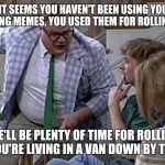 Van down by the River | WELL TIMMY, IT SEEMS YOU HAVEN'T BEEN USING YOUR TEMPLATES FOR MAKING MEMES, YOU USED THEM FOR ROLLIN DOOBIES. WELL THERE'LL BE PLENTY OF TIME FOR ROLLIN DOOBIES, WHEN YOU'RE LIVING IN A VAN DOWN BY THE RIVER | image tagged in van down by the river | made w/ Imgflip meme maker