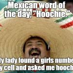 mexican | Mexican word of the day, "Hoochie."; My lady found a girls number in my cell and asked me hoochie is. | image tagged in mexican | made w/ Imgflip meme maker