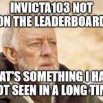 obiwan | INVICTA103 NOT ON THE LEADERBOARD; THAT'S SOMETHING I HAVE NOT SEEN IN A LONG TIME. | image tagged in obiwan | made w/ Imgflip meme maker