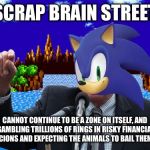 Sonic Sanders | SCRAP BRAIN STREET; CANNOT CONTINUE TO BE A ZONE ON ITSELF, AND GAMBLING TRILLIONS OF RINGS IN RISKY FINANCIAL DESICIONS AND EXPECTING THE ANIMALS TO BAIL THEM OUT | image tagged in sonic sanders | made w/ Imgflip meme maker