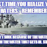 Russian warship | NEXT TIME YOU REALIZE YOU HAVE HATERS,   REMEMBER THIS:; SHIPS DON'T SINK BECAUSE OF THE WATER AROUND IT, BUT FROM THE WATER THAT GETS IN. STAY CRUIZIN. | image tagged in russian warship | made w/ Imgflip meme maker