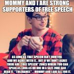 Pajama Boy | MOMMY AND I ARE STRONG SUPPORTERS OF FREE SPEECH; AS LONG AS THAT SPEECH ISN'T HURTFUL AND WE AGREE WITH IT... BUT IF WE DON'T AGREE THERE ARE "FREE SPEECH" ZONES WHERE YOU CAN SPEAK AS LONG AS NO ONE IN A SAFE ZONE CAN HEAR IT. **TOLERANCE**... MOMMY AND I ARE ALL FOR IT. | image tagged in pajama boy | made w/ Imgflip meme maker