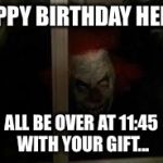 SCARY CLOWN | HAPPY BIRTHDAY HEIDI! ALL BE OVER AT 11:45 WITH YOUR GIFT... | image tagged in scary clown | made w/ Imgflip meme maker
