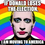 GayPutin | IF DONALD LOSES THE ELECTION, I AM MOVING TO AMERICA | image tagged in gayputin | made w/ Imgflip meme maker