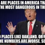 Donald Trump Scared | THERE ARE PLACES IN AMERICA THAT ARE AMONG THE MOST DANGEROUS IN THE WORLD. YOU GO TO PLACES LIKE OAKLAND. OR FERGUSON. THE CRIME NUMBERS ARE WORSE. SERIOUSLY. | image tagged in donald trump scared | made w/ Imgflip meme maker