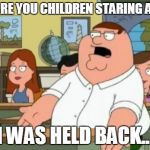 Peter Griffin stupid | WHY ARE YOU CHILDREN STARING AT ME... I WAS HELD BACK... | image tagged in peter griffin stupid | made w/ Imgflip meme maker