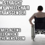 wheelchair | I'M STRAIGHT BUT MY WHEELCHAIR IS TRANSGENDER; IT STARTS ACTING QUEER WHEN I ENTER THE MENS ROOM | image tagged in wheelchair | made w/ Imgflip meme maker