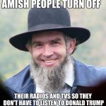 Amish | AMISH PEOPLE TURN OFF; THEIR RADIOS AND TVS SO THEY DON'T HAVE TO LISTEN TO DONALD TRUMP | image tagged in amish | made w/ Imgflip meme maker