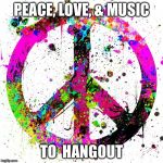 Peace | PEACE, LOVE, & MUSIC; TO  HANGOUT | image tagged in peace | made w/ Imgflip meme maker