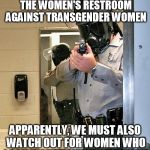 Bathroom Police | IT'S NOT ENOUGH TO GUARD THE WOMEN'S RESTROOM AGAINST TRANSGENDER WOMEN; APPARENTLY, WE MUST ALSO WATCH OUT FOR WOMEN WHO LOOK INSUFFICIENTLY FEMININE | image tagged in bathroom police,transgender bathroom,transphobia,misogyny,sexism | made w/ Imgflip meme maker
