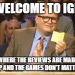 whos line is it anyway | WELCOME TO IGN; WHERE THE REVIEWS ARE MADE UP AND THE GAMES DON'T MATTER | image tagged in whos line is it anyway | made w/ Imgflip meme maker