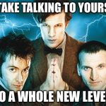 Doctor Who | WE TAKE TALKING TO YOURSELF; TO A WHOLE NEW LEVEL. | image tagged in doctor who | made w/ Imgflip meme maker