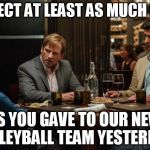 Big Short | I EXPECT AT LEAST AS MUCH LOVE; AS YOU GAVE TO OUR NEW VOLLEYBALL TEAM YESTERDAY! | image tagged in big short | made w/ Imgflip meme maker