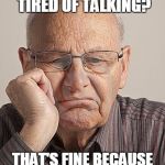 Bored Old Guy | WHAT'S THAT?  YOU'RE TIRED OF TALKING? THAT'S FINE BECAUSE I'M TIRED OF LISTENING | image tagged in bored old guy | made w/ Imgflip meme maker