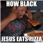 Black Guy Pizza | HOW BLACK; JESUS EATS PIZZA | image tagged in black guy pizza | made w/ Imgflip meme maker
