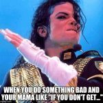 Michael Jackson | WHEN YOU DO SOMETHING BAD AND YOUR MAMA LIKE "IF YOU DON'T GET..." | image tagged in michael jackson | made w/ Imgflip meme maker