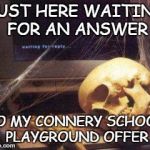 EXPIRED? | JUST HERE WAITING FOR AN ANSWER; TO MY CONNERY SCHOOL PLAYGROUND OFFER | image tagged in waiting for gordon ruling | made w/ Imgflip meme maker