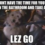 Back to the Future Einstein | I DONT HAVE THE TIME FOR YOU TO SIT IN THE BATHROOM AND TAKE A SHIT; LEZ GO | image tagged in back to the future einstein | made w/ Imgflip meme maker