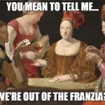 You mean to tell me... | YOU MEAN TO TELL ME... WE'RE OUT OF THE FRANZIA? | image tagged in you mean to tell me | made w/ Imgflip meme maker