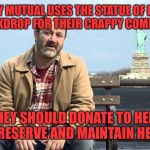 I really HATE their commercials! | LIBERTY MUTUAL USES THE STATUE OF LIBERTY AS A BACKDROP FOR THEIR CRAPPY COMMERCIALS. THEY SHOULD DONATE TO HELP PRESERVE AND MAINTAIN HER! | image tagged in statue of liberty mutual | made w/ Imgflip meme maker